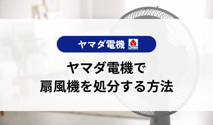 扇風機をヤマダ電機で処分する方法