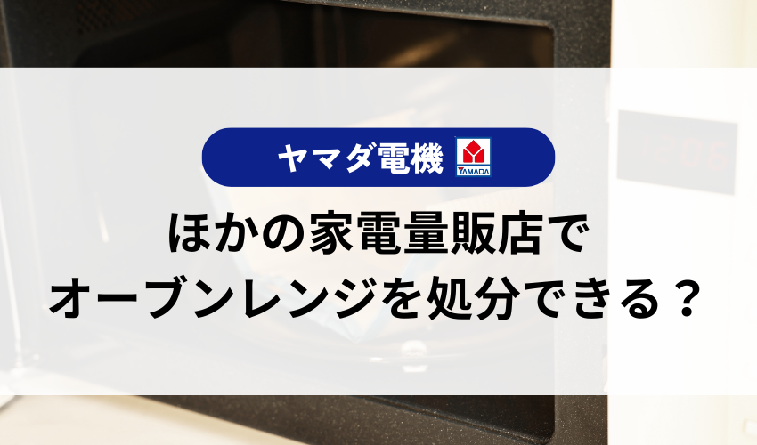 ヤマダ電機以外の家電量販店でオーブンレンジを処分できる?