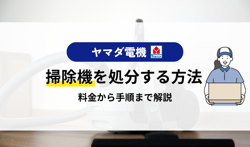 掃除機をヤマダ電気で処分する方法を紹介！引き取りと費用について解説
