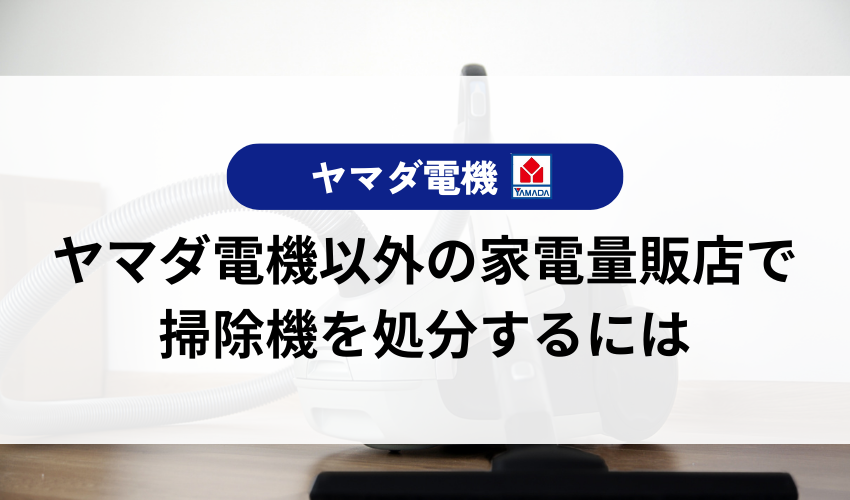 ヤマダ電機以外の家電量販店で掃除機を処分するには